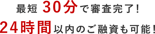 最短30分で審査完了！24時間以内のご融資も可能！