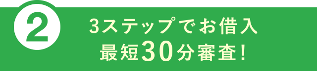 ②3ステップでお借入 最短30分審査！