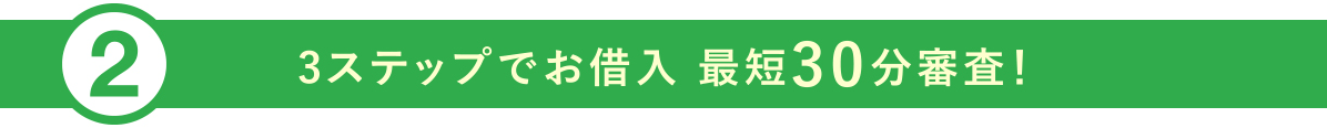 ②3ステップでお借入 最短30分審査！