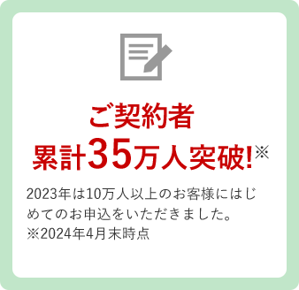 ご契約者累計32万人突破！2021年は13万人以上のお客様にはじめてのお申込みをいただきました。※2022年5月末時点